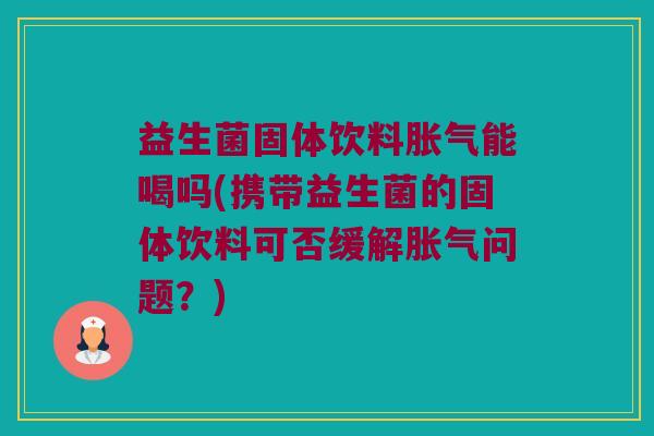 益生菌固体饮料胀气能喝吗(携带益生菌的固体饮料可否缓解胀气问题？)