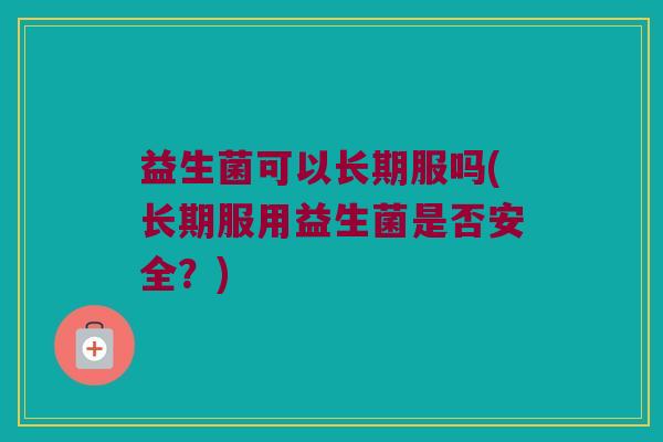 益生菌可以长期服吗(长期服用益生菌是否安全？)
