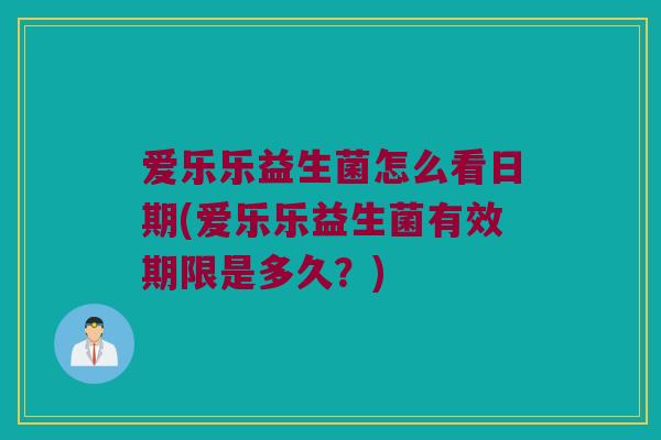 爱乐乐益生菌怎么看日期(爱乐乐益生菌有效期限是多久？)