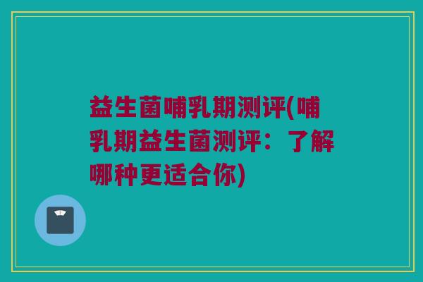 益生菌哺乳期测评(哺乳期益生菌测评：了解哪种更适合你)