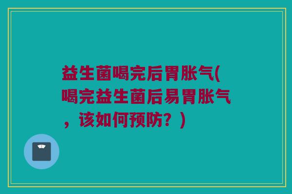 益生菌喝完后胃胀气(喝完益生菌后易胃胀气，该如何预防？)