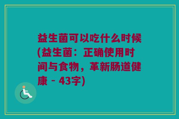 益生菌可以吃什么时候(益生菌：正确使用时间与食物，革新肠道健康 - 43字)