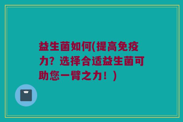 益生菌如何(提高免疫力？选择合适益生菌可助您一臂之力！)