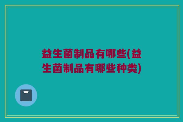 益生菌制品有哪些(益生菌制品有哪些种类)