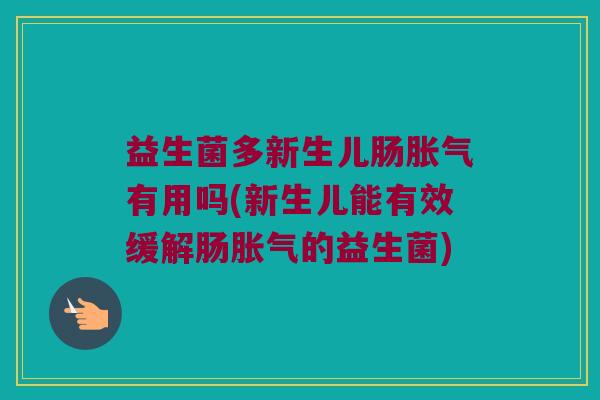 益生菌多新生儿肠胀气有用吗(新生儿能有效缓解肠胀气的益生菌)