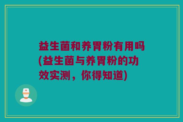 益生菌和养胃粉有用吗(益生菌与养胃粉的功效实测，你得知道)