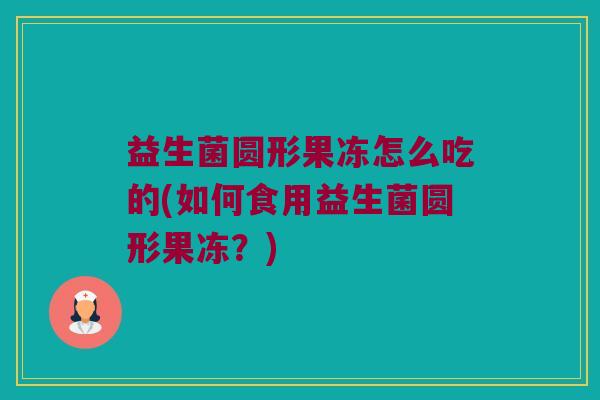 益生菌圆形果冻怎么吃的(如何食用益生菌圆形果冻？)