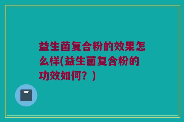 益生菌复合粉的效果怎么样(益生菌复合粉的功效如何？)