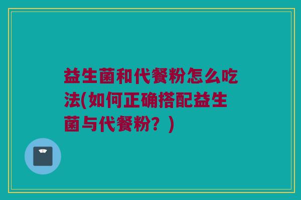 益生菌和代餐粉怎么吃法(如何正确搭配益生菌与代餐粉？)