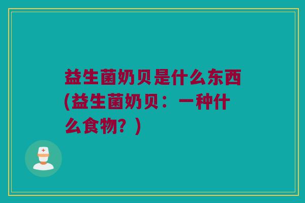 益生菌奶贝是什么东西(益生菌奶贝：一种什么食物？)