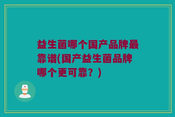 益生菌哪个国产品牌最靠谱(国产益生菌品牌哪个更可靠？)