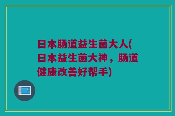 日本肠道益生菌大人(日本益生菌大神，肠道健康改善好帮手)