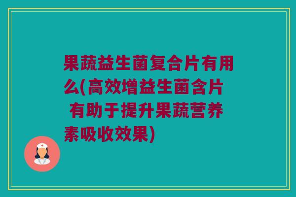 果蔬益生菌复合片有用么(高效增益生菌含片 有助于提升果蔬营养素吸收效果)
