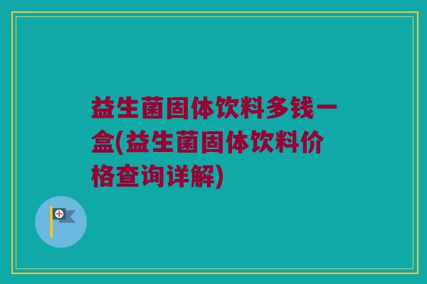 益生菌固体饮料多钱一盒(益生菌固体饮料价格查询详解)