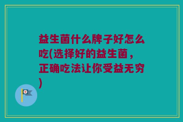 益生菌什么牌子好怎么吃(选择好的益生菌，正确吃法让你受益无穷)