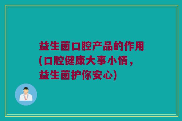 益生菌口腔产品的作用(口腔健康大事小情，益生菌护你安心)