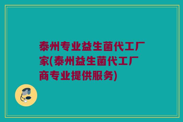 泰州专业益生菌代工厂家(泰州益生菌代工厂商专业提供服务)
