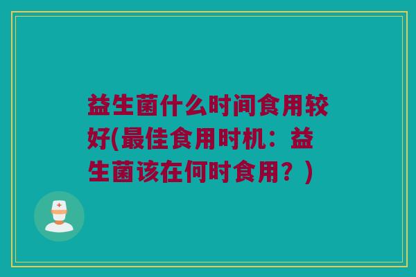 益生菌什么时间食用较好(最佳食用时机：益生菌该在何时食用？)