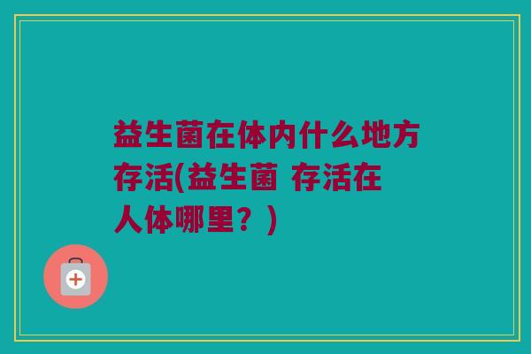 益生菌在体内什么地方存活(益生菌 存活在人体哪里？)