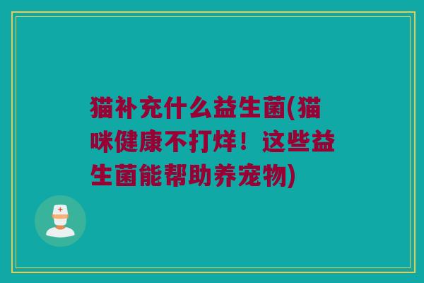 猫补充什么益生菌(猫咪健康不打烊！这些益生菌能帮助养宠物)