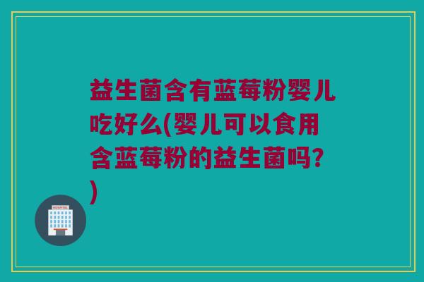益生菌含有蓝莓粉婴儿吃好么(婴儿可以食用含蓝莓粉的益生菌吗？)
