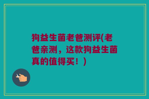 狗益生菌老爸测评(老爸亲测，这款狗益生菌真的值得买！)