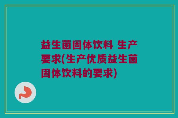 益生菌固体饮料 生产要求(生产优质益生菌固体饮料的要求)