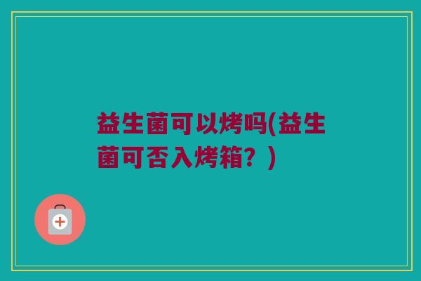 益生菌可以烤吗(益生菌可否入烤箱？)