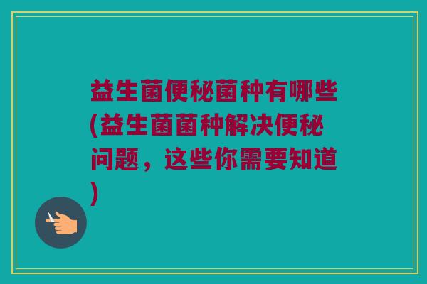 益生菌菌种有哪些(益生菌菌种解决问题,这些你需要知道) 益生菌菌种有哪些(益生菌菌种解决问题,这些你需要知道)