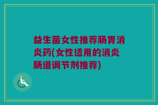 益生菌女性推荐肠胃消炎药(女性适用的消炎肠道调节剂推荐)