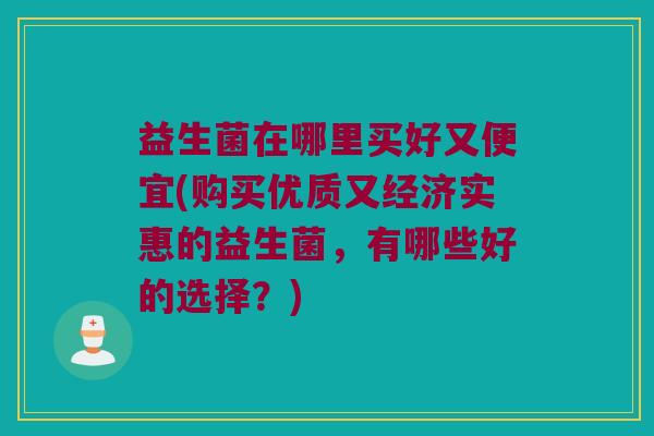 益生菌在哪里买好又便宜(购买优质又经济实惠的益生菌，有哪些好的选择？)