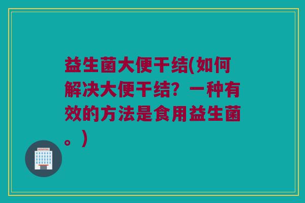 益生菌大便干结(如何解决大便干结？一种有效的方法是食用益生菌。)