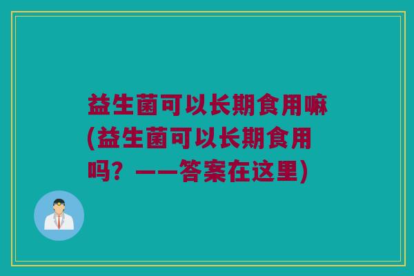 益生菌可以长期食用嘛(益生菌可以长期食用吗？——答案在这里)