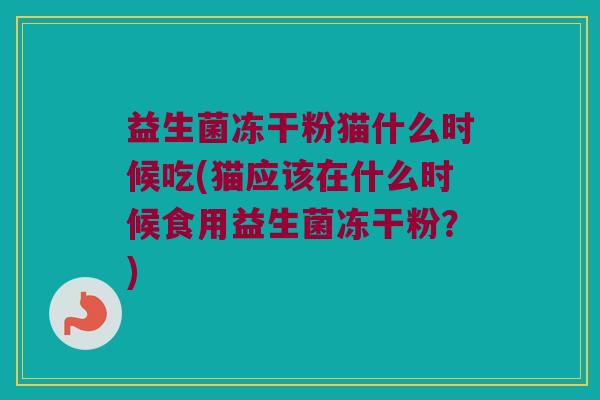 益生菌冻干粉猫什么时候吃(猫应该在什么时候食用益生菌冻干粉？)