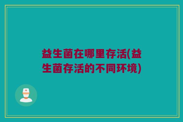 益生菌在哪里存活(益生菌存活的不同环境)