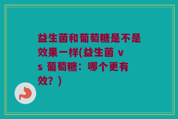 益生菌和葡萄糖是不是效果一样(益生菌 vs 葡萄糖：哪个更有效？)