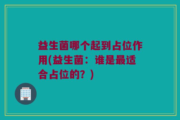 益生菌哪个起到占位作用(益生菌：谁是最适合占位的？)