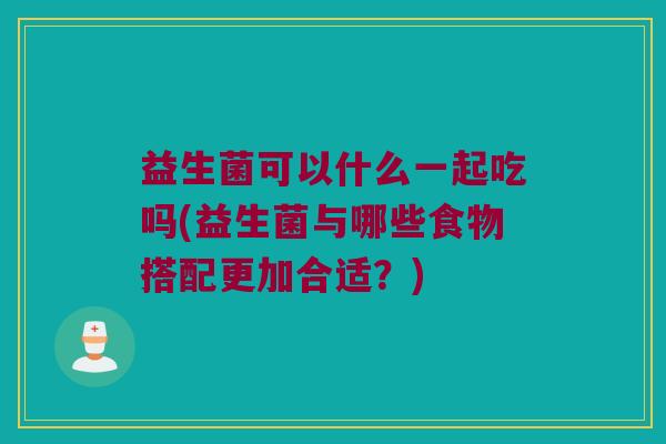 益生菌可以什么一起吃吗(益生菌与哪些食物搭配更加合适？)