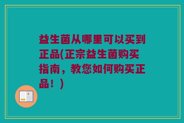 益生菌从哪里可以买到正品(正宗益生菌购买指南，教您如何购买正品！)