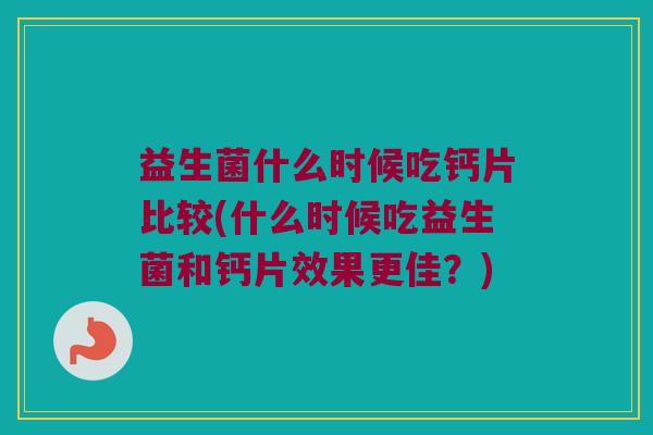 益生菌什么时候吃钙片比较(什么时候吃益生菌和钙片效果更佳？)