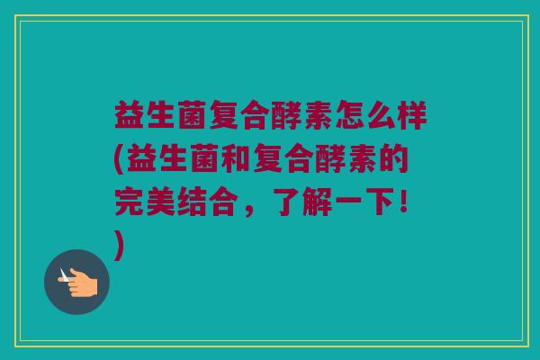 益生菌复合酵素怎么样(益生菌和复合酵素的完美结合，了解一下！)