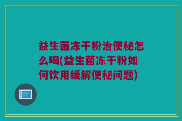 益生菌冻干粉治便秘怎么喝(益生菌冻干粉如何饮用缓解便秘问题)