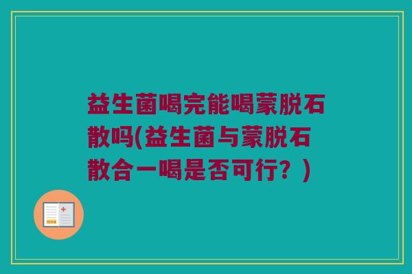 益生菌喝完能喝蒙脱石散吗(益生菌与蒙脱石散合一喝是否可行？)