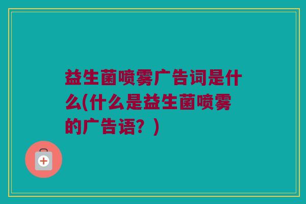 益生菌喷雾广告词是什么(什么是益生菌喷雾的广告语？)