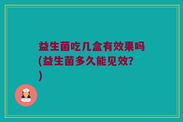 益生菌吃几盒有效果吗(益生菌多久能见效？)
