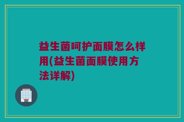 益生菌呵护面膜怎么样用(益生菌面膜使用方法详解)