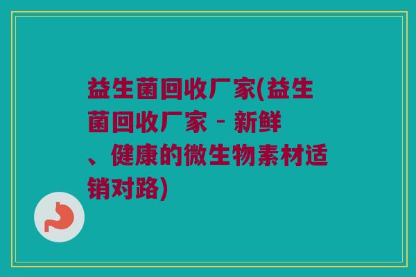 益生菌回收厂家(益生菌回收厂家 - 新鲜、健康的微生物素材适销对路)
