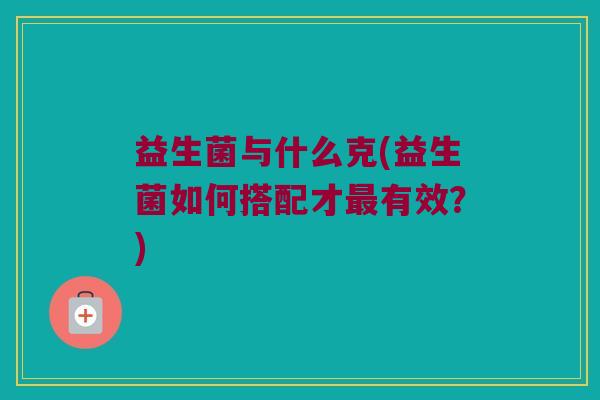 益生菌与什么克(益生菌如何搭配才最有效？)