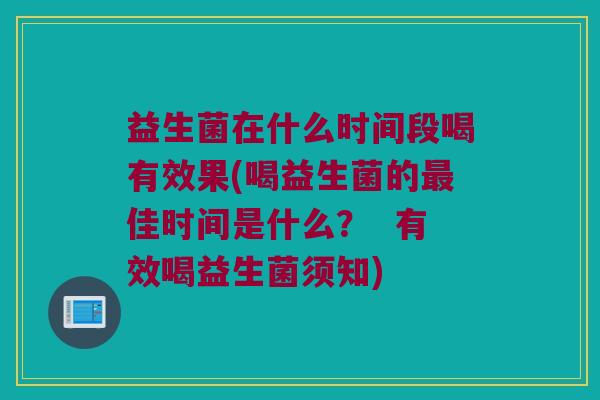 益生菌在什么时间段喝有效果(喝益生菌的最佳时间是什么？  有效喝益生菌须知)