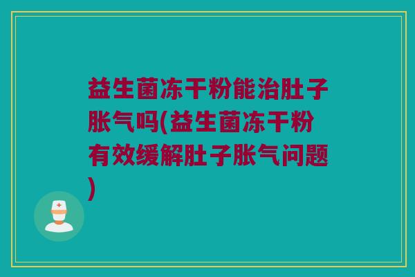 益生菌冻干粉能治肚子胀气吗(益生菌冻干粉有效缓解肚子胀气问题)